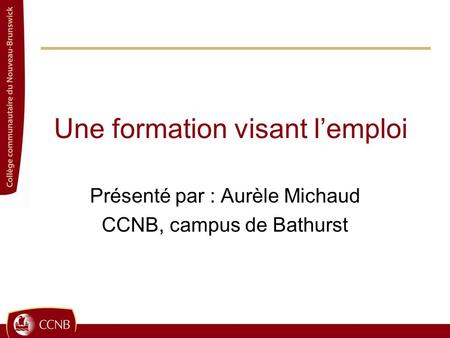 Une formation visant lemploi Présenté par : Aurèle Michaud CCNB, campus de Bathurst.