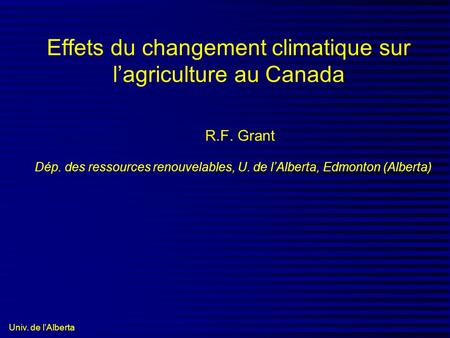 Univ. de lAlberta Effets du changement climatique sur lagriculture au Canada R.F. Grant Dép. des ressources renouvelables, U. de lAlberta, Edmonton (Alberta)