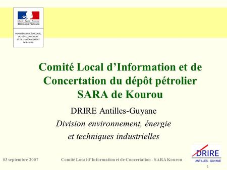 1 Comité Local dInformation et de Concertation - SARA Kourou03 septembre 2007 Comité Local dInformation et de Concertation du dépôt pétrolier SARA de Kourou.