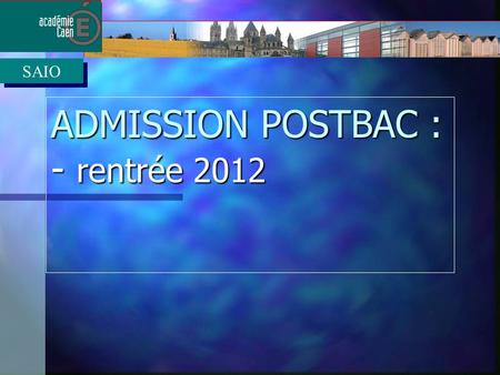 ADMISSION POSTBAC : - rentrée 2012 SAIO Le calendrier 2012/2013 Ouverture site dinformation pour les candidats : lundi 3 décembre 2012 Ouverture site.