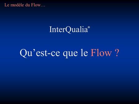 Le modèle du Flow… InterQualia® Qu’est-ce que le Flow ?
