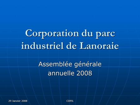 29 Janvier 2008CDPIL Corporation du parc industriel de Lanoraie Assemblée générale annuelle 2008.