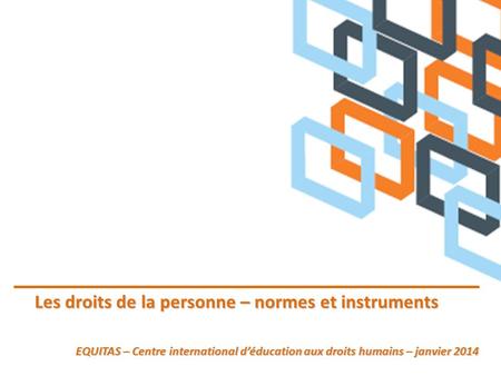 Les droits de la personne – normes et instruments EQUITAS – Centre international déducation aux droits humains – janvier 2014.