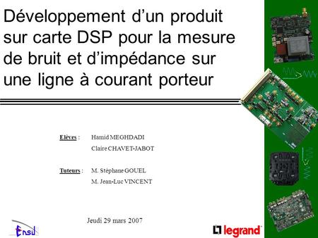 Développement dun produit sur carte DSP pour la mesure de bruit et dimpédance sur une ligne à courant porteur Elèves : Hamid MEGHDADI Claire CHAVET-JABOT.