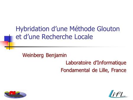 Hybridation dune Méthode Glouton et dune Recherche Locale Weinberg Benjamin Laboratoire dInformatique Fondamental de Lille, France.
