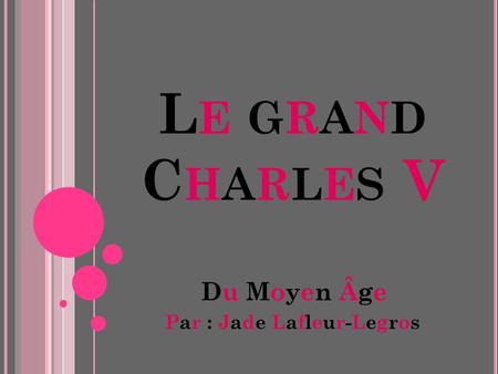 LE GRANDCHARLES VLE GRANDCHARLES V Du Moyen Âge Par : Jade Lafleur-Legros.