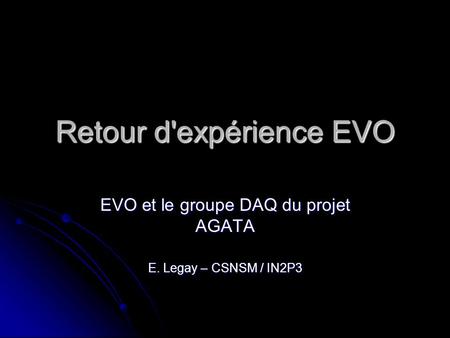 Retour d'expérience EVO EVO et le groupe DAQ du projet AGATA E. Legay – CSNSM / IN2P3.
