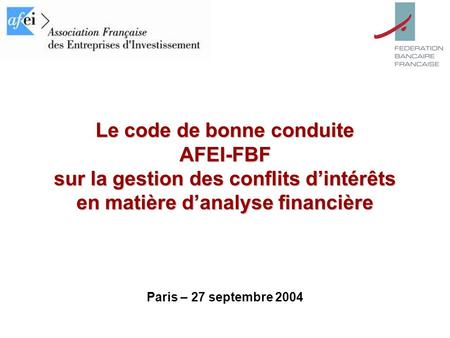 1 Paris - 27 septembre 2004 Le code de bonne conduite AFEI-FBF sur la gestion des conflits dintérêts en matière danalyse financière Paris – 27 septembre.