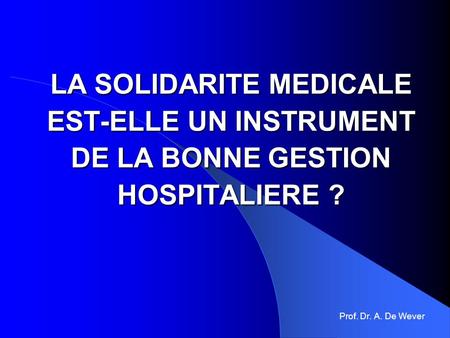 LA SOLIDARITE MEDICALE EST-ELLE UN INSTRUMENT DE LA BONNE GESTION HOSPITALIERE ? Prof. Dr. A. De Wever.