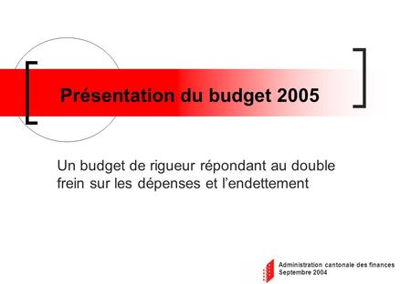 Administration cantonale des finances Septembre 2004 Présentation du budget 2005 Un budget de rigueur répondant au double frein sur les dépenses et lendettement.
