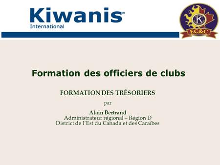 FORMATION DES TRÉSORIERS par Alain Bertrand Administrateur régional – Région D District de lEst du Canada et des Caraïbes.