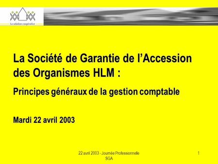 22 avril 2003 - Journée Professionnelle SGA 1 La Société de Garantie de lAccession des Organismes HLM : Principes généraux de la gestion comptable Mardi.