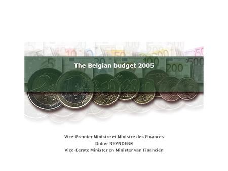The Belgian budget 2005 Vice-Premier Ministre et Ministre des Finances Didier REYNDERS Vice-Eerste Minister en Minister van Financiën.
