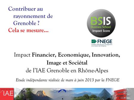 Contribuer au rayonnement de Grenoble ? Cela se mesure… Impact Financier, Economique, Innovation, Image et Sociétal de lIAE Grenoble en Rhône-Alpes Etude.