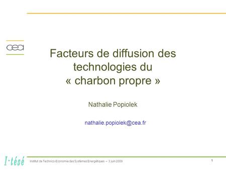 1 Institut de Technico-Economie des Systèmes Energétiques – 3 juin 2009 Facteurs de diffusion des technologies du « charbon propre » Nathalie Popiolek.