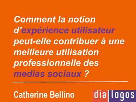 Comment la notion d'expérience utilisateur peut-elle contribuer à une meilleure utilisation professionnelle des medias sociaux ? Catherine Bellino.