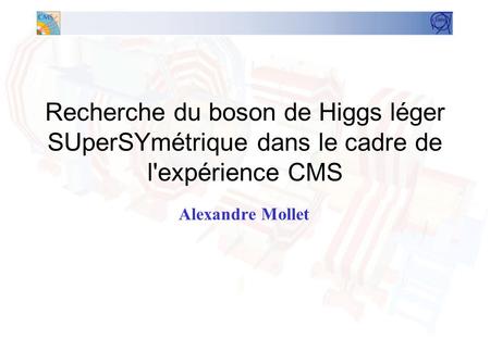 1 Recherche du boson de Higgs léger SUperSYmétrique dans le cadre de l'expérience CMS Alexandre Mollet.