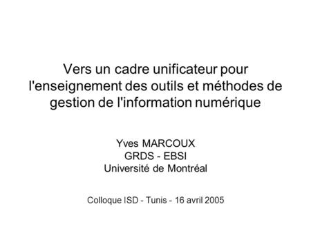 Vers un cadre unificateur pour l'enseignement des outils et méthodes de gestion de l'information numérique Yves MARCOUX GRDS - EBSI Université de Montréal.