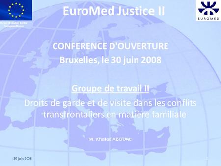30 juin 20081 EuroMed Justice II CONFERENCE D'OUVERTURE Bruxelles, le 30 juin 2008 Groupe de travail II Droits de garde et de visite dans les conflits.