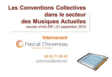 Intervenant 06 65 71 68 49 pchevereau@gmail.com Les Conventions Collectives dans le secteur des Musiques Actuelles réunion d’info RIF | 21 septembre 2010.