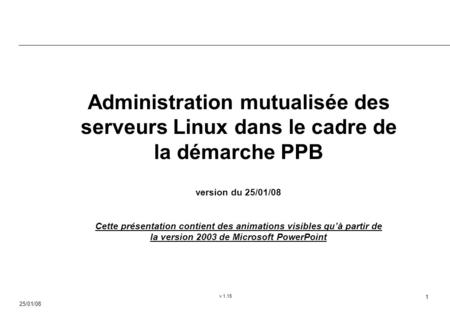 25/01/08 v 1.15 1 Administration mutualisée des serveurs Linux dans le cadre de la démarche PPB version du 25/01/08 Cette présentation contient des animations.