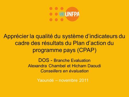 Yaoundé – novembre 2011 Apprécier la qualité du système dindicateurs du cadre des résultats du Plan daction du programme pays (CPAP) DOS - Branche Evaluation.