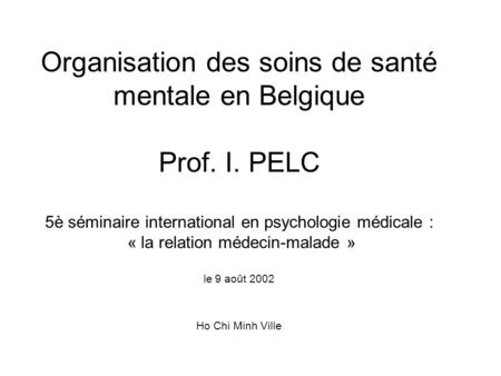 Organisation des soins de santé mentale en Belgique Prof. I. PELC 5è séminaire international en psychologie médicale : « la relation médecin-malade » le.
