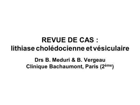 REVUE DE CAS : lithiase cholédocienne et vésiculaire Drs B. Meduri & B