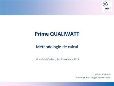 Prime QUALIWATT Méthodologie de calcul Mont-Saint-Guibert, le 13 décembre 2013 Olivier SQUILBIN Promotion des Energies Renouvelables.