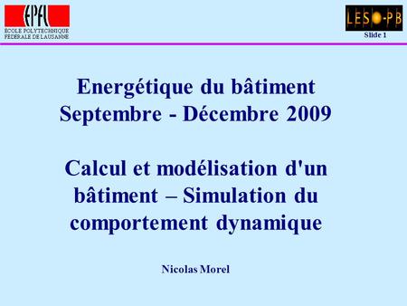 Energétique du bâtiment Septembre - Décembre 2009 Calcul et modélisation d'un bâtiment – Simulation du comportement dynamique Nicolas Morel.