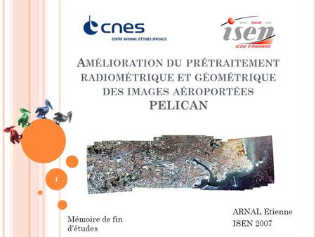 Amélioration du prétraitement radiométrique et géométrique des images aéroportées PELICAN ARNAL Etienne ISEN 2007 Mémoire de fin d’études.