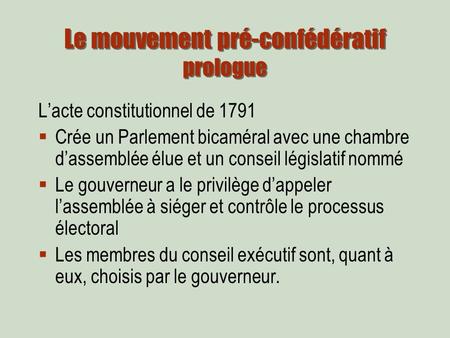 Le mouvement pré-confédératif prologue Lacte constitutionnel de 1791 Crée un Parlement bicaméral avec une chambre dassemblée élue et un conseil législatif.