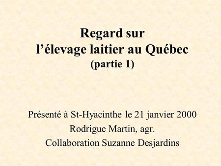 Présenté à St-Hyacinthe le 21 janvier 2000 Rodrigue Martin, agr. Collaboration Suzanne Desjardins Regard sur lélevage laitier au Québec (partie 1)
