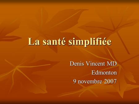 La santé simplifiée Denis Vincent MD Edmonton 9 novembre 2007.