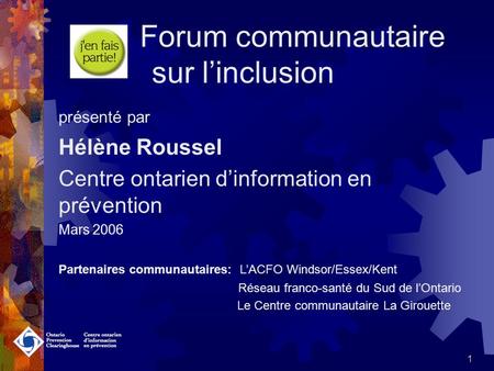 1 Forum communautaire sur linclusion présenté par Hélène Roussel Centre ontarien dinformation en prévention Mars 2006 Partenaires communautaires: LACFO.