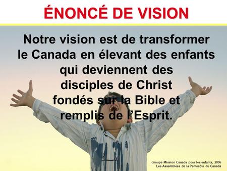 ÉNONCÉ DE VISION Notre vision est de transformer le Canada en élevant des enfants qui deviennent des disciples de Christ fondés sur la Bible et remplis.