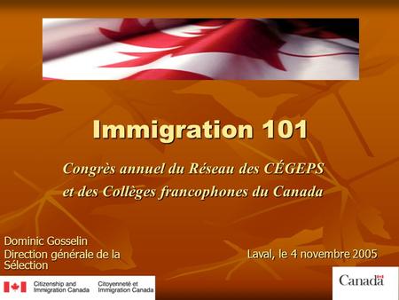 Immigration 101 Congrès annuel du Réseau des CÉGEPS et des Collèges francophones du Canada Dominic Gosselin Direction générale de la Sélection Laval, le.