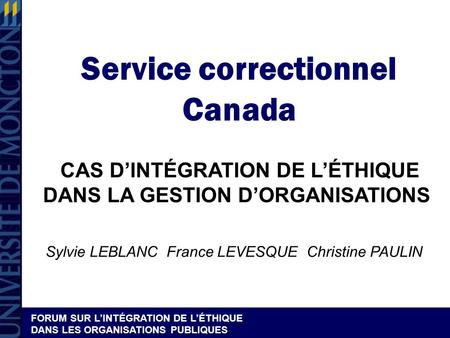 FORUM SUR LINTÉGRATION DE LÉTHIQUE DANS LES ORGANISATIONS PUBLIQUES Service correctionnel Canada CAS DINTÉGRATION DE LÉTHIQUE DANS LA GESTION DORGANISATIONS.
