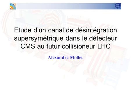 Etude d’un canal de désintégration supersymétrique dans le détecteur CMS au futur collisioneur LHC Alexandre Mollet.