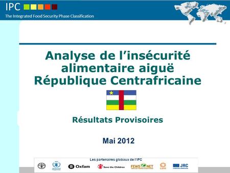 IPC The Integrated Food Security Phase Classification Analyse de linsécurité alimentaire aiguë République Centrafricaine Résultats Provisoires Mai 2012.