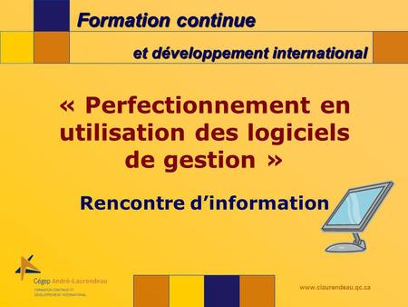 Formation continue et développement international www.claurendeau.qc.ca « Perfectionnement en utilisation des logiciels de gestion » Rencontre dinformation.
