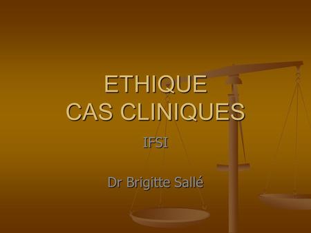 ETHIQUE CAS CLINIQUES IFSI Dr Brigitte Sallé.