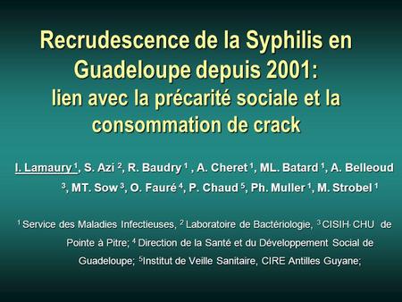 Recrudescence de la Syphilis en Guadeloupe depuis 2001: lien avec la précarité sociale et la consommation de crack I. Lamaury 1, S. Azi 2, R. Baudry 1,