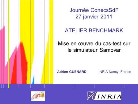 Journée ConecsSdF 27 janvier 2011 ATELIER BENCHMARK Mise en œuvre du cas-test sur le simulateur Samovar Adrien GUENARD, 	INRIA Nancy, France Date.