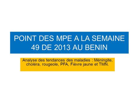 POINT DES MPE A LA SEMAINE 49 DE 2013 AU BENIN Analyse des tendances des maladies : Méningite, choléra, rougeole, PFA, Fièvre jaune et TMN.