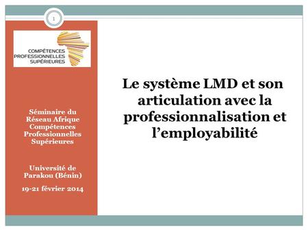 Séminaire du Réseau Afrique Compétences Professionnelles Supérieures Université de Parakou (Bénin) 19-21 février 2014 Le système LMD et son articulation.