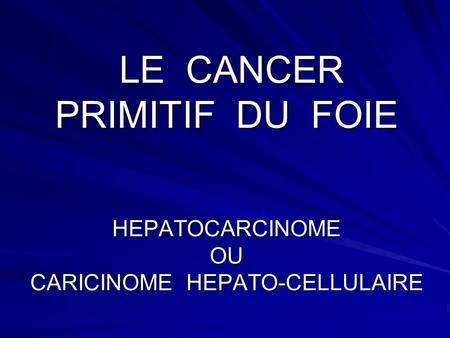 LE CANCER PRIMITIF DU FOIE HEPATOCARCINOME OU CARICINOME HEPATO-CELLULAIRE.