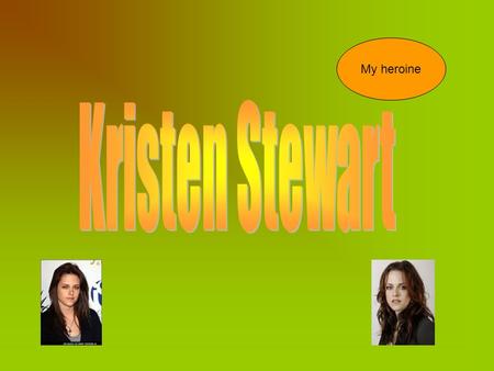 My heroine. biographies Kristen Stewart was born in Los Angeles and California on April, 9, 1990. Kristen Stewart loves pets and she has too one dog and.