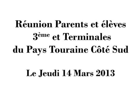 Réunion Parents et élèves 3 ème et Terminales du Pays Touraine Côté Sud Le Jeudi 14 Mars 2013.