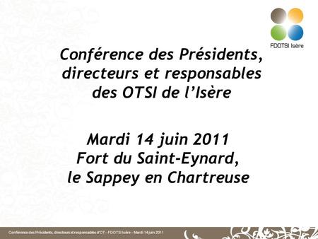 Conférence des Présidents, directeurs et responsables dOT – FDOTSI Isère – Mardi 14 juin 2011 Mardi 14 juin 2011 Fort du Saint-Eynard, le Sappey en Chartreuse.